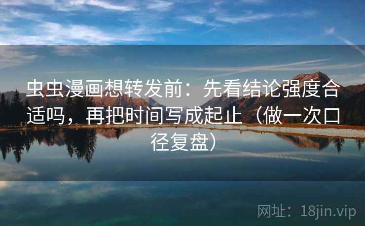 虫虫漫画想转发前：先看结论强度合适吗，再把时间写成起止（做一次口径复盘）