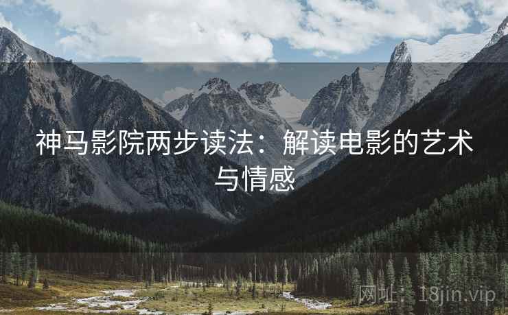神马影院两步读法:解读电影的艺术与情感 神马影院两步读法:解读电影的艺术与情感