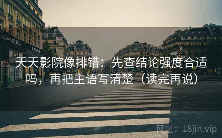 天天影院像排错：先查结论强度合适吗，再把主语写清楚（读完再说）