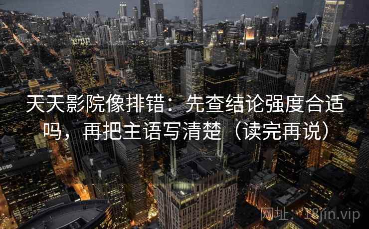 天天影院像排错:先查结论强度合适吗,再把主语写清楚(读完再说) 天天影院像排错:先查结论强度合适吗,再把主语写清楚(读完再说)