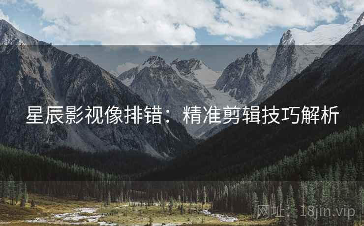 星辰影视像排错:精准剪辑技巧解析 星辰影视像排错:精准剪辑技巧解析