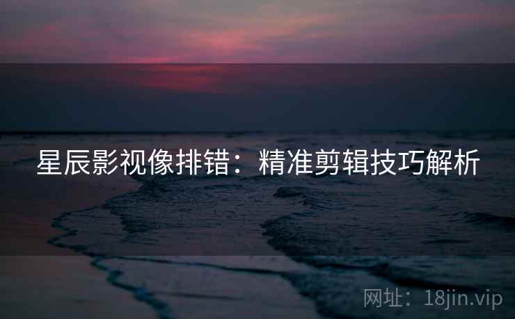 星辰影视像排错：精准剪辑技巧解析