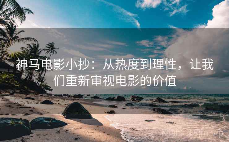 神马电影小抄：从热度到理性，让我们重新审视电影的价值