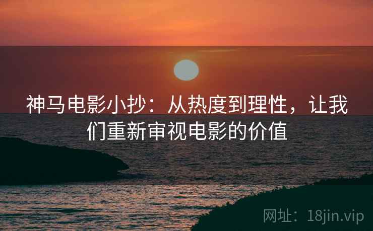 神马电影小抄:从热度到理性,让我们重新审视电影的价值 神马电影小抄:从热度到理性,让我们重新审视电影的价值