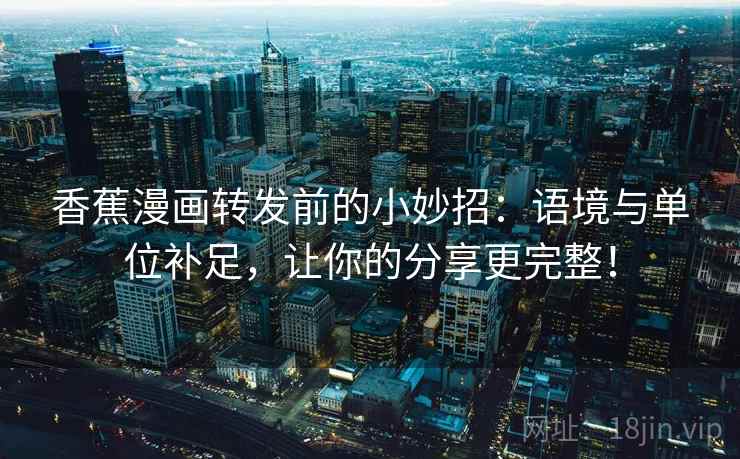 香蕉漫画转发前的小妙招：语境与单位补足，让你的分享更完整！