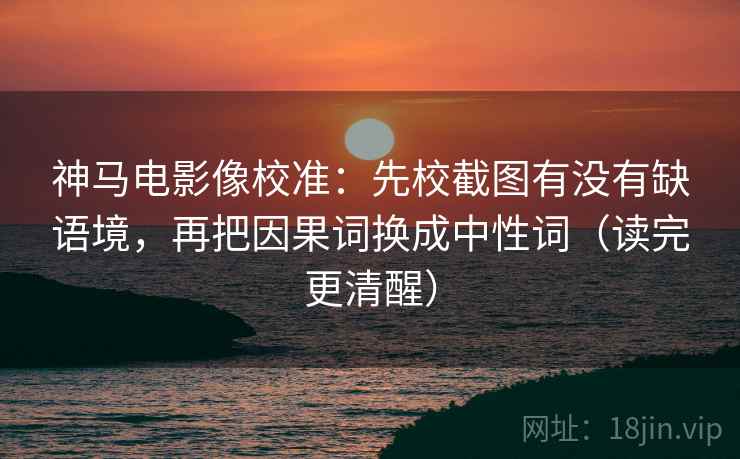 神马电影像校准:先校截图有没有缺语境,再把因果词换成中性词(读完更清醒) 神马电影像校准:先校截图有没有缺语境,再把因果词换成中性词(读完更清醒)
