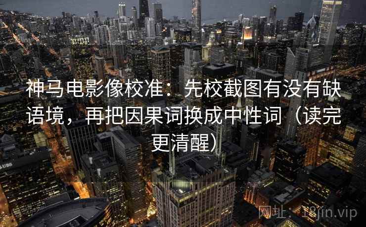 神马电影像校准：先校截图有没有缺语境，再把因果词换成中性词（读完更清醒）