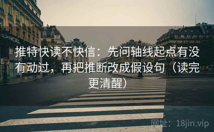 推特快读不快信：先问轴线起点有没有动过，再把推断改成假设句（读完更清醒）