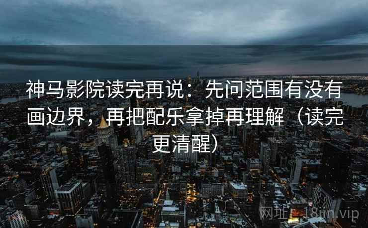 神马影院读完再说:先问范围有没有画边界,再把配乐拿掉再理解(读完更清醒) 神马影院读完再说:先问范围有没有画边界,再把配乐拿掉再理解(读完更清醒)