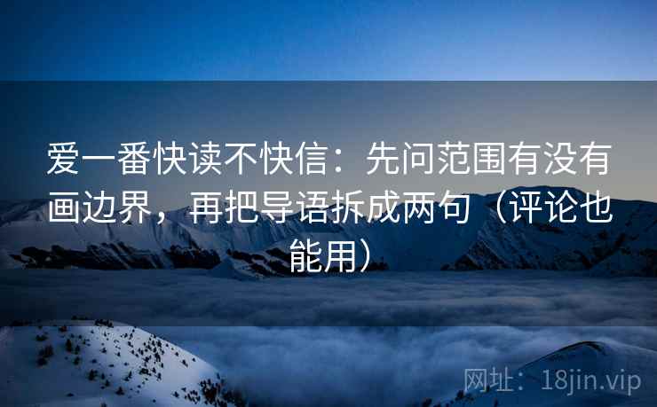 爱一番快读不快信：先问范围有没有画边界，再把导语拆成两句（评论也能用）