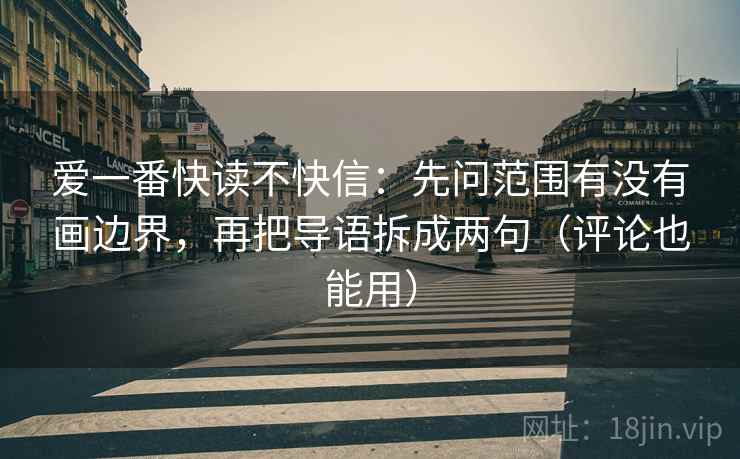 爱一番快读不快信:先问范围有没有画边界,再把导语拆成两句(评论也能用) 爱一番快读不快信:先问范围有没有画边界,再把导语拆成两句(评论也能用)