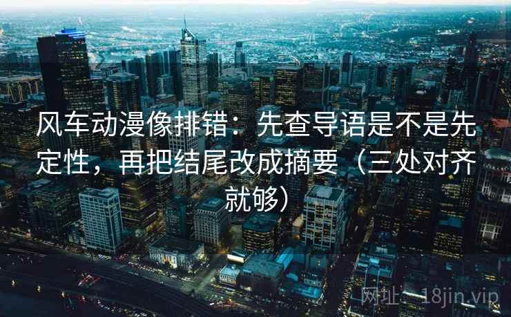 风车动漫像排错：先查导语是不是先定性，再把结尾改成摘要（三处对齐就够）