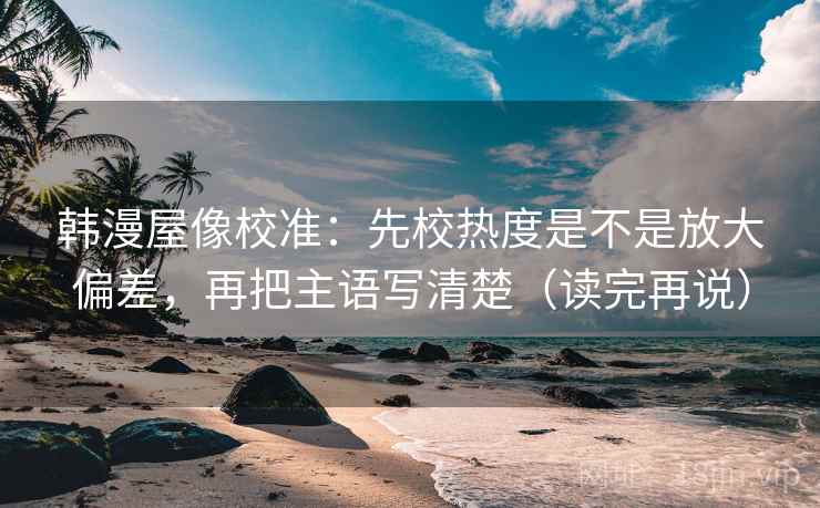 韩漫屋像校准:先校热度是不是放大偏差,再把主语写清楚(读完再说) 韩漫屋像校准:先校热度是不是放大偏差,再把主语写清楚(读完再说)