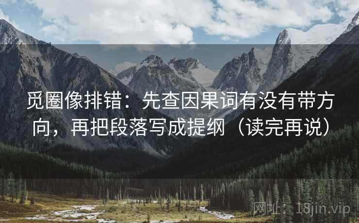 觅圈像排错:先查因果词有没有带方向,再把段落写成提纲(读完再说) 觅圈像排错:先查因果词有没有带方向,再把段落写成提纲(读完再说)