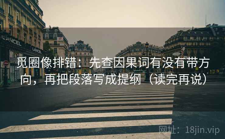 觅圈像排错：先查因果词有没有带方向，再把段落写成提纲（读完再说）
