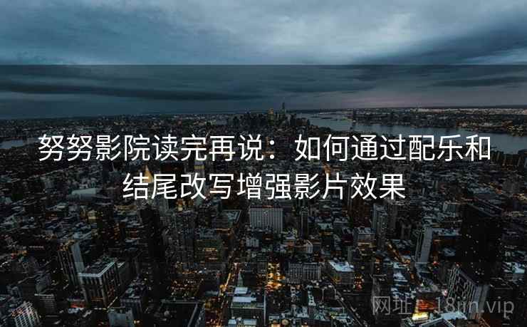 努努影院读完再说：如何通过配乐和结尾改写增强影片效果