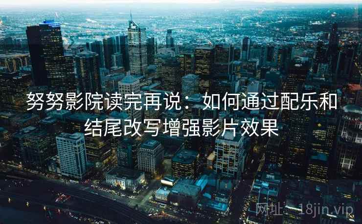 努努影院读完再说:如何通过配乐和结尾改写增强影片效果 努努影院读完再说:如何通过配乐和结尾改写增强影片效果
