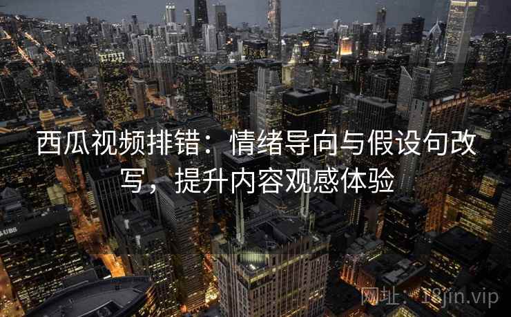西瓜视频排错：情绪导向与假设句改写，提升内容观感体验