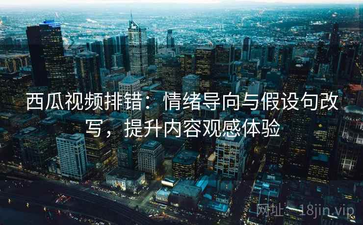 西瓜视频排错:情绪导向与假设句改写,提升内容观感体验 西瓜视频排错:情绪导向与假设句改写,提升内容观感体验