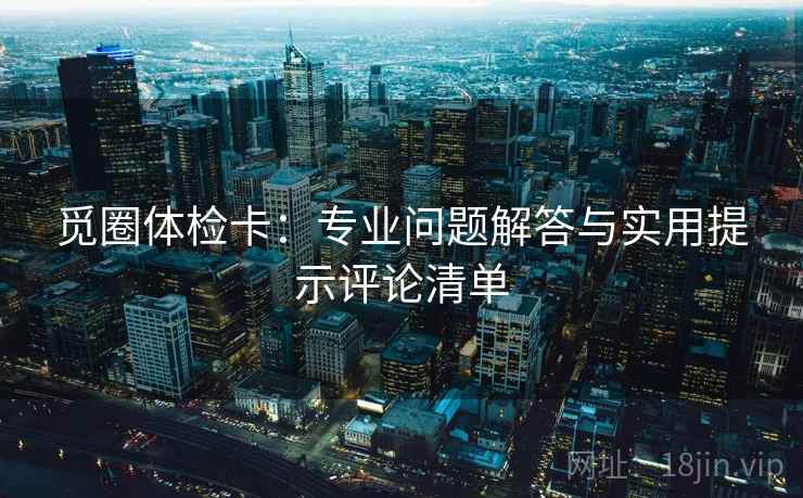觅圈体检卡：专业问题解答与实用提示评论清单