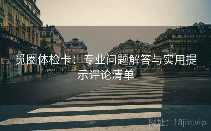 觅圈体检卡:专业问题解答与实用提示评论清单 觅圈体检卡:专业问题解答与实用提示评论清单