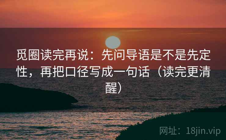 觅圈读完再说:先问导语是不是先定性,再把口径写成一句话(读完更清醒) 觅圈读完再说:先问导语是不是先定性,再把口径写成一句话(读完更清醒)