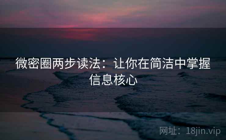 微密圈两步读法:让你在简洁中掌握信息核心 微密圈两步读法:让你在简洁中掌握信息核心