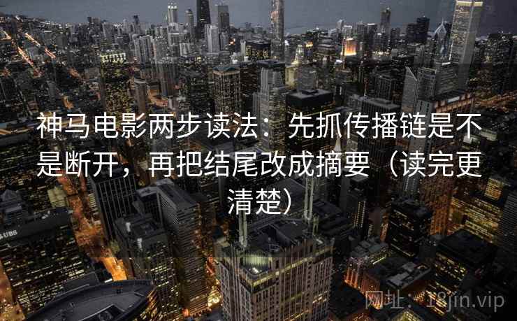 神马电影两步读法:先抓传播链是不是断开,再把结尾改成摘要(读完更清楚) 神马电影两步读法:先抓传播链是不是断开,再把结尾改成摘要(读完更清楚)