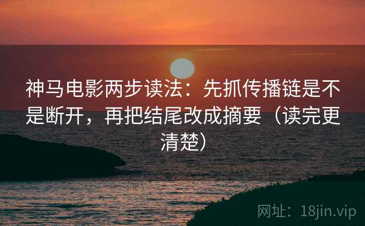 神马电影两步读法：先抓传播链是不是断开，再把结尾改成摘要（读完更清楚）
