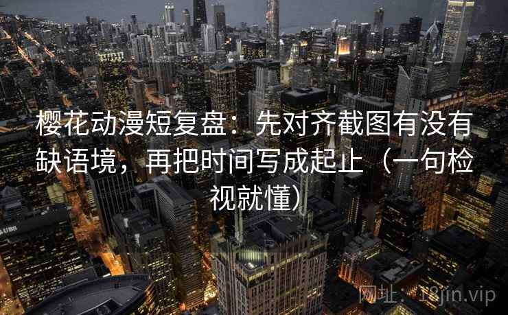 樱花动漫短复盘:先对齐截图有没有缺语境,再把时间写成起止(一句检视就懂) 樱花动漫短复盘:先对齐截图有没有缺语境,再把时间写成起止(一句检视就懂)