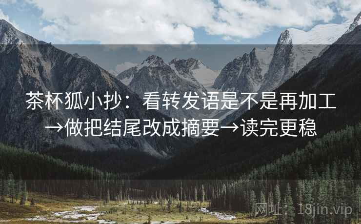 茶杯狐小抄：看转发语是不是再加工→做把结尾改成摘要→读完更稳
