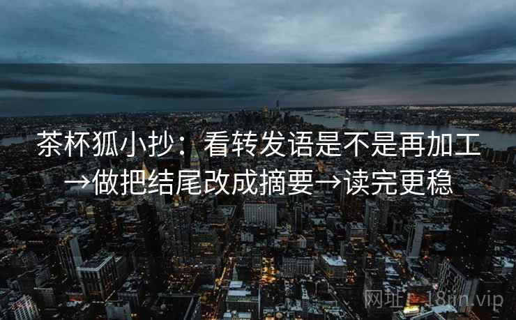 茶杯狐小抄:看转发语是不是再加工→做把结尾改成摘要→读完更稳 茶杯狐小抄:看转发语是不是再加工→做把结尾改成摘要→读完更稳