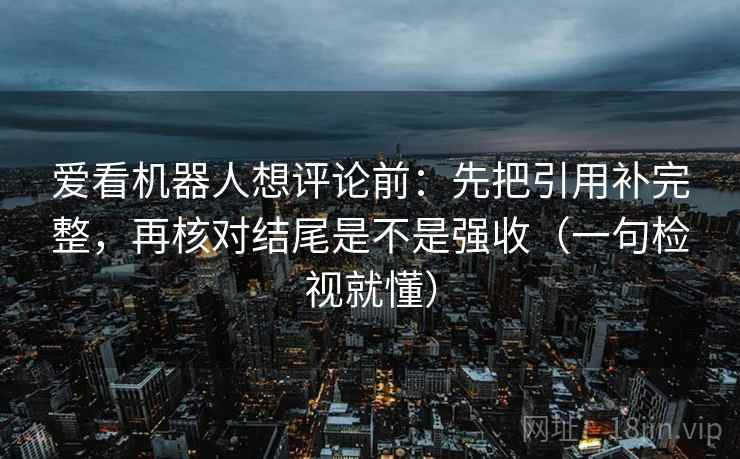 爱看机器人想评论前:先把引用补完整,再核对结尾是不是强收(一句检视就懂) 爱看机器人想评论前:先把引用补完整,再核对结尾是不是强收(一句检视就懂)