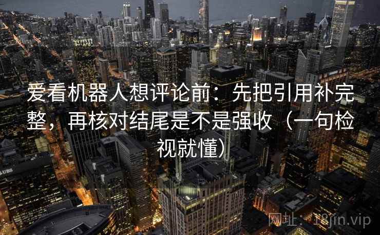 爱看机器人想评论前：先把引用补完整，再核对结尾是不是强收（一句检视就懂）
