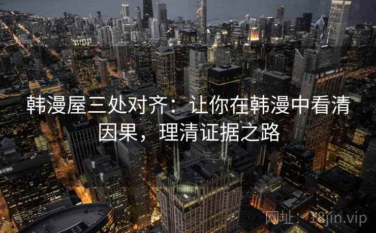 韩漫屋三处对齐:让你在韩漫中看清因果,理清证据之路 韩漫屋三处对齐:让你在韩漫中看清因果,理清证据之路