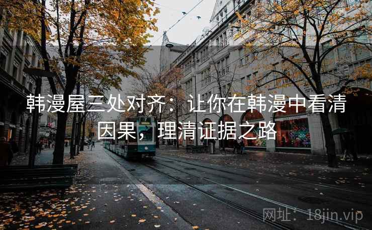 韩漫屋三处对齐：让你在韩漫中看清因果，理清证据之路
