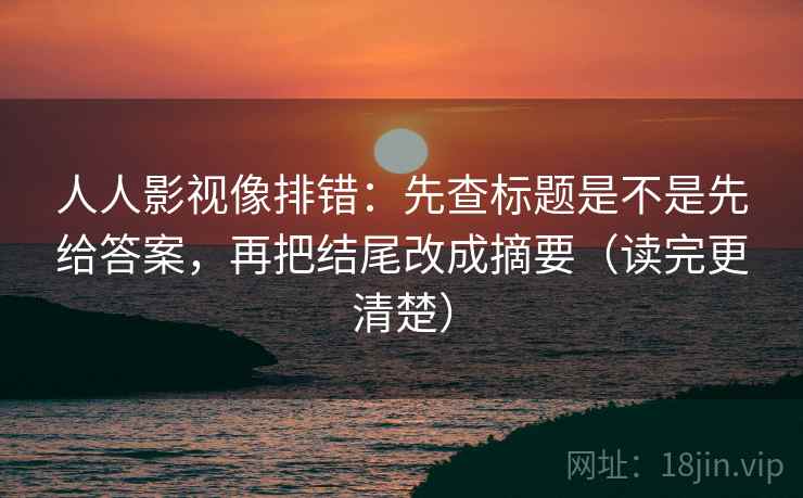 人人影视像排错：先查标题是不是先给答案，再把结尾改成摘要（读完更清楚）