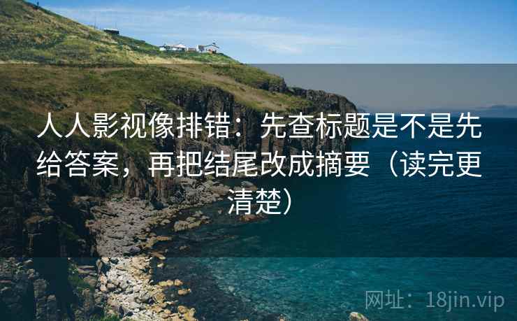 人人影视像排错:先查标题是不是先给答案,再把结尾改成摘要(读完更清楚) 人人影视像排错:先查标题是不是先给答案,再把结尾改成摘要(读完更清楚)