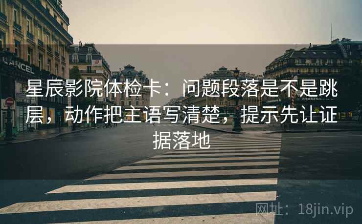 星辰影院体检卡:问题段落是不是跳层,动作把主语写清楚,提示先让证据落地 星辰影院体检卡:问题段落是不是跳层,动作把主语写清楚,提示先让证据落地