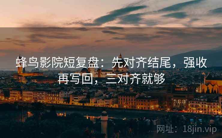 蜂鸟影院短复盘:先对齐结尾,强收再写回,三对齐就够 蜂鸟影院短复盘:先对齐结尾,强收再写回,三对齐就够