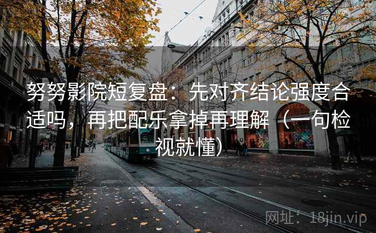 努努影院短复盘：先对齐结论强度合适吗，再把配乐拿掉再理解（一句检视就懂）