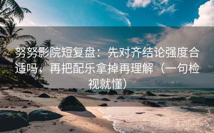 努努影院短复盘:先对齐结论强度合适吗,再把配乐拿掉再理解(一句检视就懂) 努努影院短复盘:先对齐结论强度合适吗,再把配乐拿掉再理解(一句检视就懂)