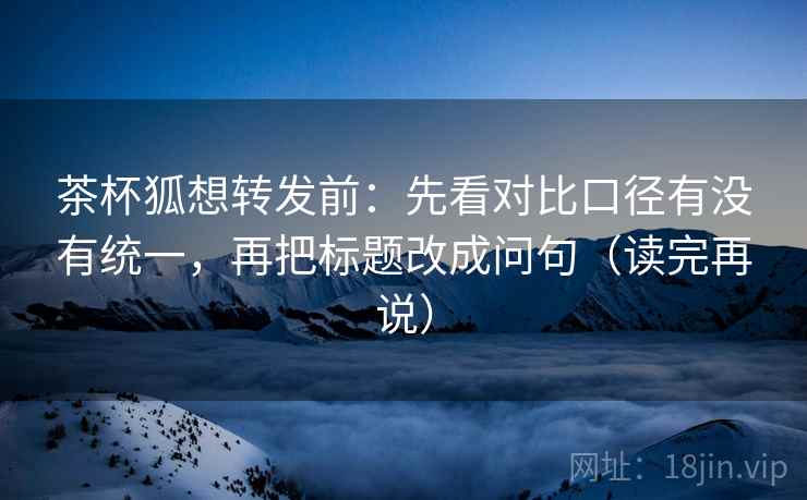 茶杯狐想转发前:先看对比口径有没有统一,再把标题改成问句(读完再说) 茶杯狐想转发前:先看对比口径有没有统一,再把标题改成问句(读完再说)