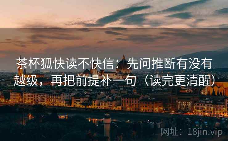 茶杯狐快读不快信:先问推断有没有越级,再把前提补一句(读完更清醒) 茶杯狐快读不快信:先问推断有没有越级,再把前提补一句(读完更清醒)