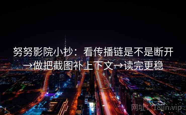 努努影院小抄：看传播链是不是断开→做把截图补上下文→读完更稳