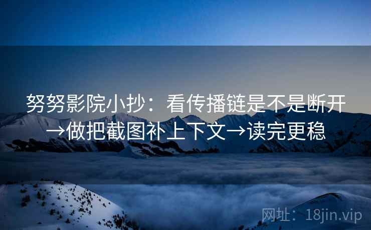 努努影院小抄:看传播链是不是断开→做把截图补上下文→读完更稳 努努影院小抄:看传播链是不是断开→做把截图补上下文→读完更稳