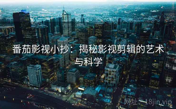 番茄影视小抄:揭秘影视剪辑的艺术与科学 番茄影视小抄:揭秘影视剪辑的艺术与科学