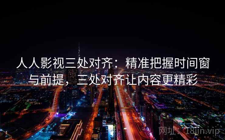 人人影视三处对齐:精准把握时间窗与前提,三处对齐让内容更精彩 人人影视三处对齐:精准把握时间窗与前提,三处对齐让内容更精彩