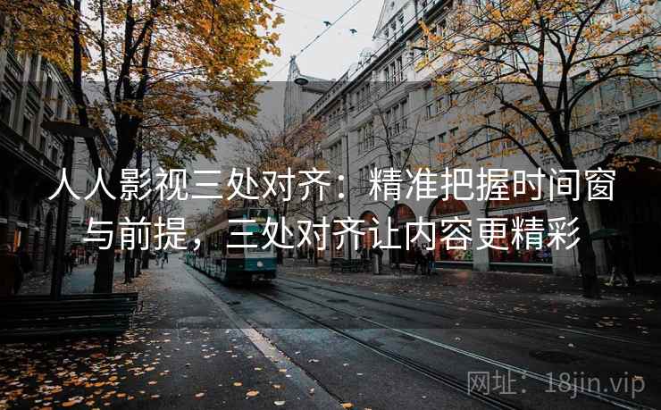 人人影视三处对齐：精准把握时间窗与前提，三处对齐让内容更精彩