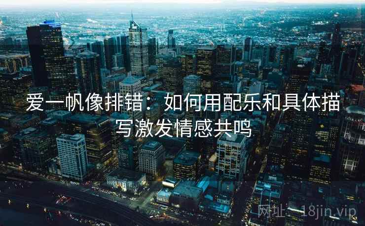 爱一帆像排错:如何用配乐和具体描写激发情感共鸣 爱一帆像排错:如何用配乐和具体描写激发情感共鸣